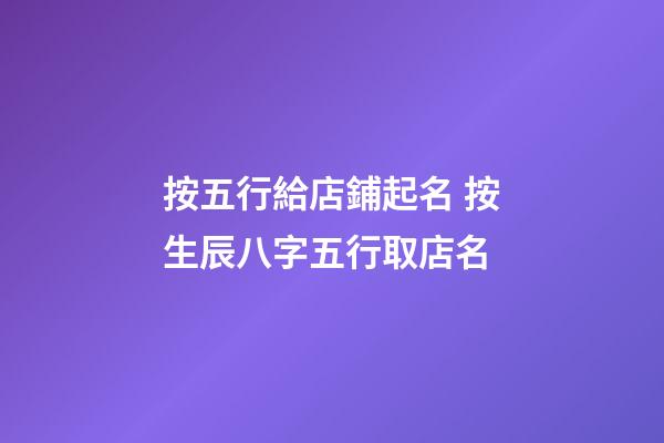 按五行給店鋪起名 按生辰八字五行取店名-第1張-店鋪起名-玄機(jī)派